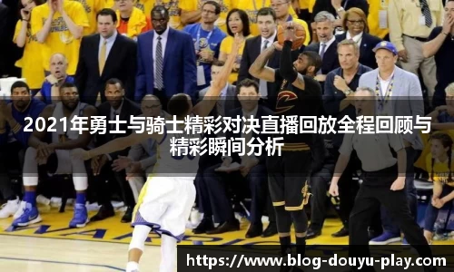 2021年勇士与骑士精彩对决直播回放全程回顾与精彩瞬间分析