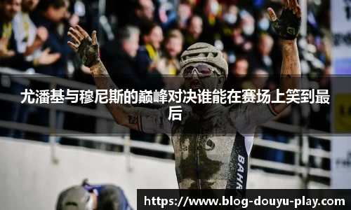 尤潘基与穆尼斯的巅峰对决谁能在赛场上笑到最后