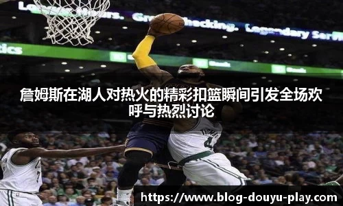 詹姆斯在湖人对热火的精彩扣篮瞬间引发全场欢呼与热烈讨论