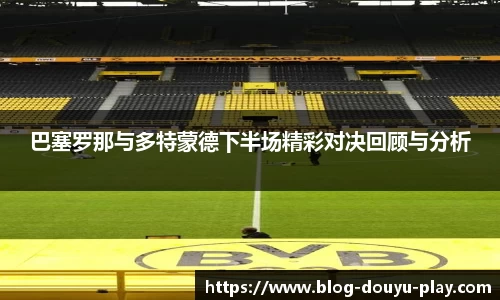巴塞罗那与多特蒙德下半场精彩对决回顾与分析