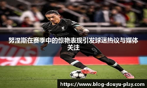 努涅斯在赛季中的惊艳表现引发球迷热议与媒体关注
