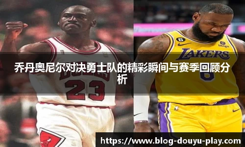乔丹奥尼尔对决勇士队的精彩瞬间与赛季回顾分析