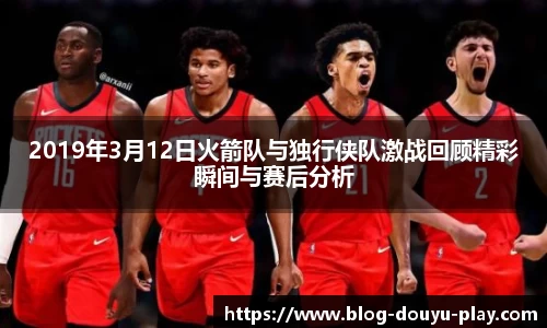 2019年3月12日火箭队与独行侠队激战回顾精彩瞬间与赛后分析