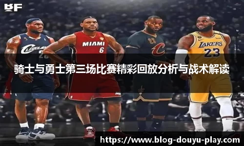 骑士与勇士第三场比赛精彩回放分析与战术解读