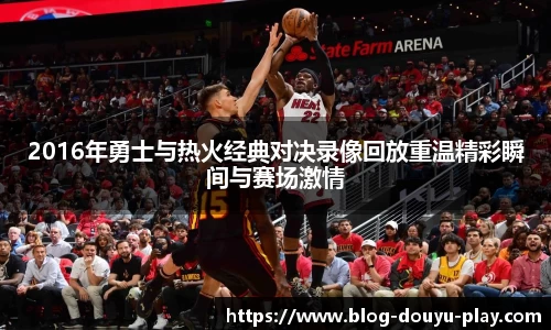 2016年勇士与热火经典对决录像回放重温精彩瞬间与赛场激情