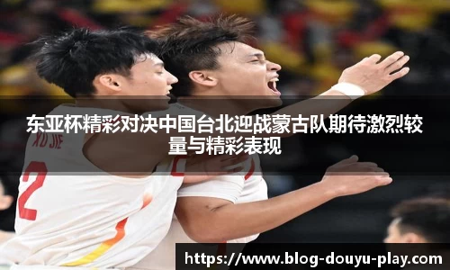 东亚杯精彩对决中国台北迎战蒙古队期待激烈较量与精彩表现