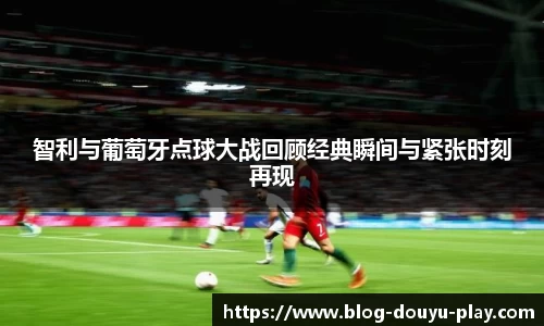 智利与葡萄牙点球大战回顾经典瞬间与紧张时刻再现