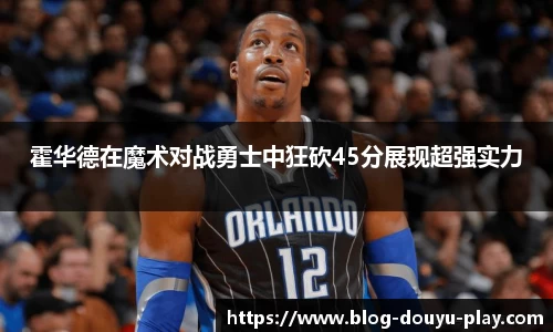 霍华德在魔术对战勇士中狂砍45分展现超强实力