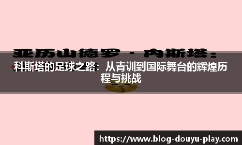 科斯塔的足球之路：从青训到国际舞台的辉煌历程与挑战