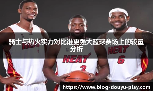 骑士与热火实力对比谁更强大篮球赛场上的较量分析