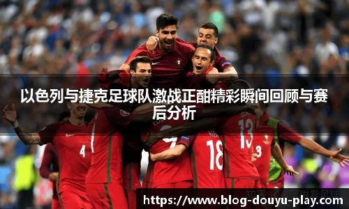 以色列与捷克足球队激战正酣精彩瞬间回顾与赛后分析