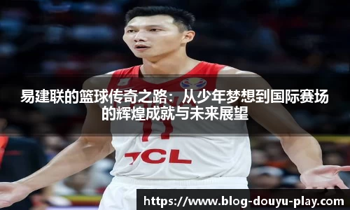 易建联的篮球传奇之路：从少年梦想到国际赛场的辉煌成就与未来展望