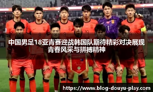 中国男足18亚青赛迎战韩国队期待精彩对决展现青春风采与拼搏精神