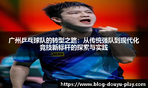 广州乒乓球队的转型之路：从传统强队到现代化竞技新标杆的探索与实践