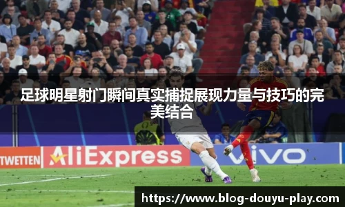 足球明星射门瞬间真实捕捉展现力量与技巧的完美结合