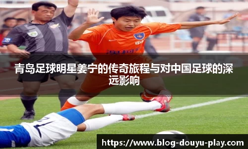 青岛足球明星姜宁的传奇旅程与对中国足球的深远影响