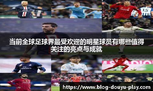当前全球足球界最受欢迎的明星球员有哪些值得关注的亮点与成就