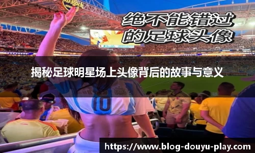 揭秘足球明星场上头像背后的故事与意义