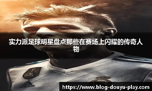 实力派足球明星盘点那些在赛场上闪耀的传奇人物
