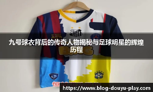 九号球衣背后的传奇人物揭秘与足球明星的辉煌历程